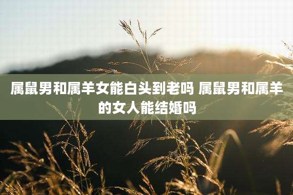 属鼠男和属羊女能白头到老吗 属鼠男和属羊的女人能结婚吗