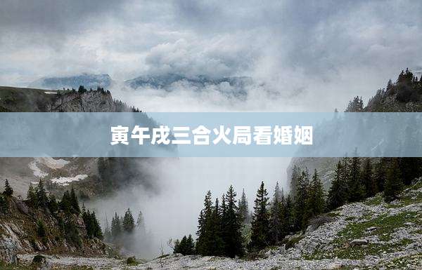 寅午戌三合火局看婚姻