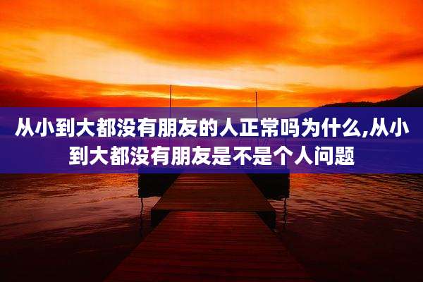 从小到大都没有朋友的人正常吗为什么,从小到大都没有朋友是不是个人问题
