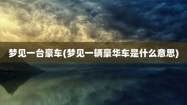 梦见一台豪车(梦见一辆豪华车是什么意思)