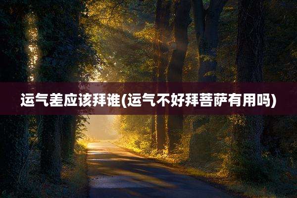 运气差应该拜谁(运气不好拜菩萨有用吗)