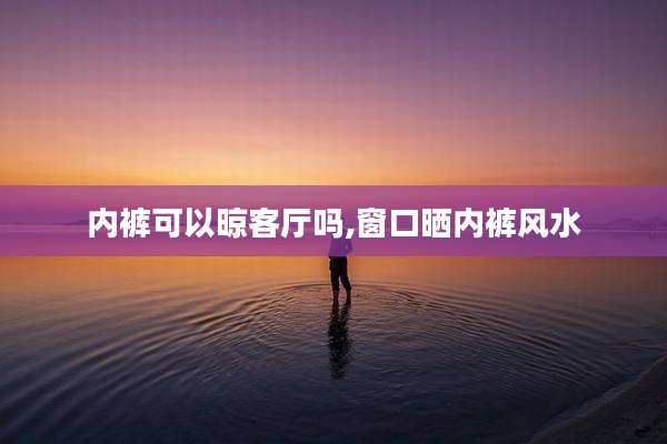 内裤可以晾客厅吗,窗口晒内裤风水