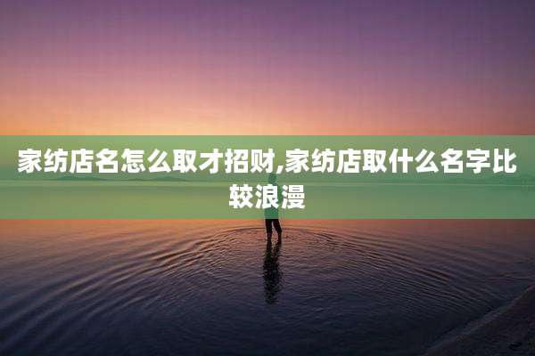 家纺店名怎么取才招财,家纺店取什么名字比较浪漫
