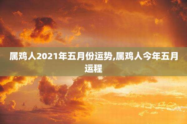 属鸡人2021年五月份运势,属鸡人今年五月运程