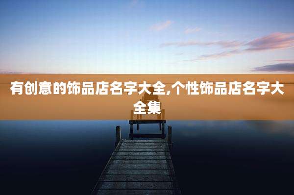 有创意的饰品店名字大全,个性饰品店名字大全集