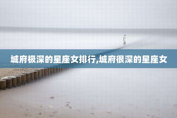 城府极深的星座女排行,城府很深的星座女