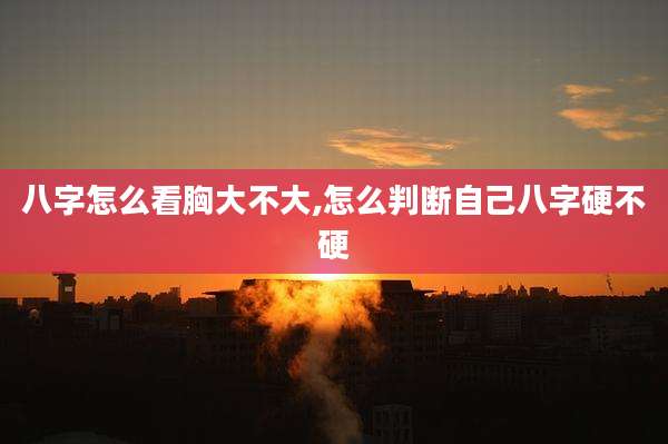 八字怎么看胸大不大,怎么判断自己八字硬不硬