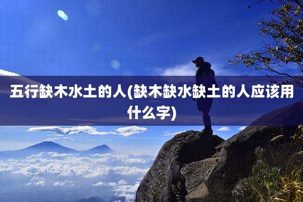 五行缺木水土的人(缺木缺水缺土的人应该用什么字)