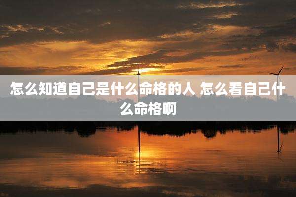 怎么知道自己是什么命格的人 怎么看自己什么命格啊
