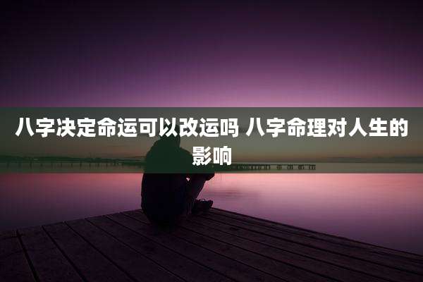八字决定命运可以改运吗 八字命理对人生的影响