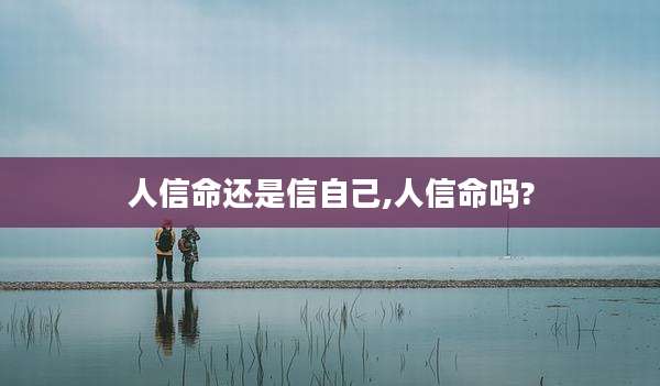 人信命还是信自己,人信命吗?