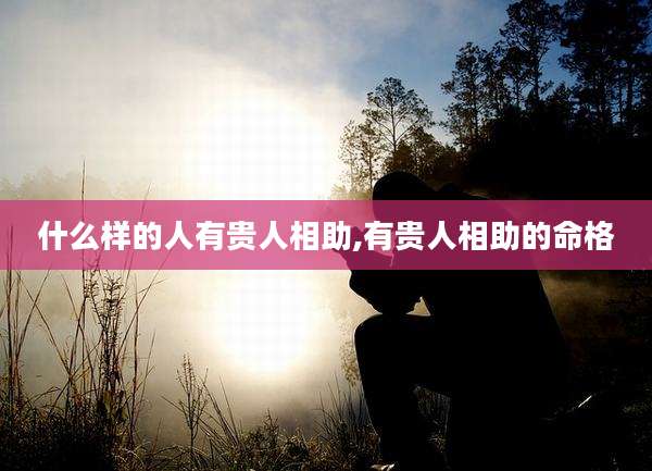什么样的人有贵人相助,有贵人相助的命格