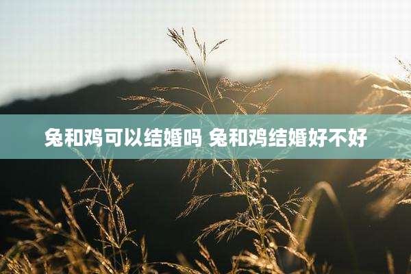 兔和鸡可以结婚吗 兔和鸡结婚好不好
