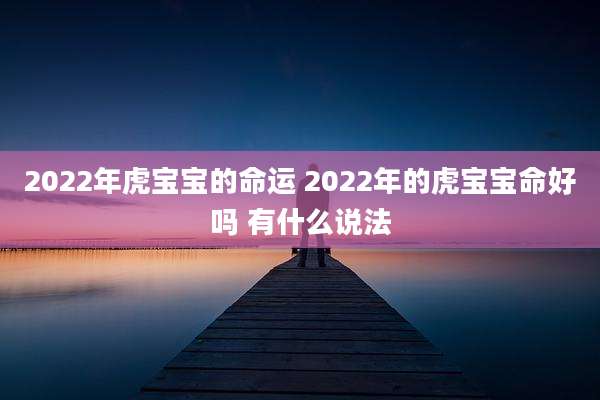 2022年虎宝宝的命运 2022年的虎宝宝命好吗 有什么说法