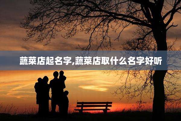 蔬菜店起名字,蔬菜店取什么名字好听