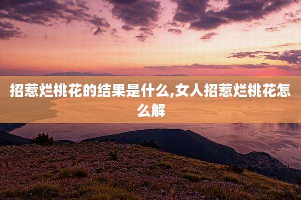 招惹烂桃花的结果是什么,女人招惹烂桃花怎么解