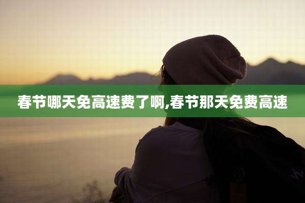春节哪天免高速费了啊,春节那天免费高速