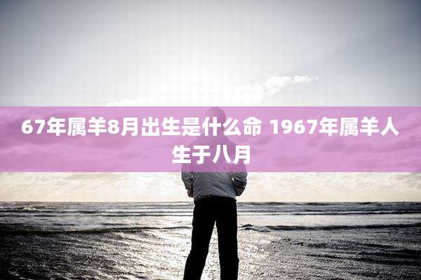 67年属羊8月出生是什么命 1967年属羊人生于八月