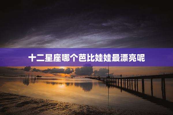 十二星座哪个芭比娃娃最漂亮呢