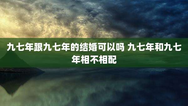 九七年跟九七年的结婚可以吗 九七年和九七年相不相配