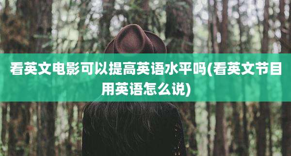 看英文电影可以提高英语水平吗(看英文节目用英语怎么说)