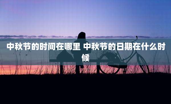 中秋节的时间在哪里 中秋节的日期在什么时候