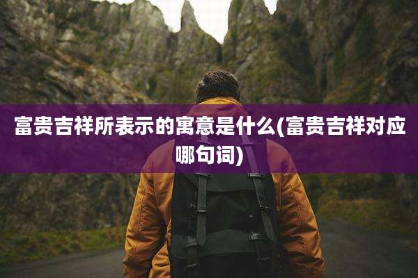 富贵吉祥所表示的寓意是什么(富贵吉祥对应哪句词)