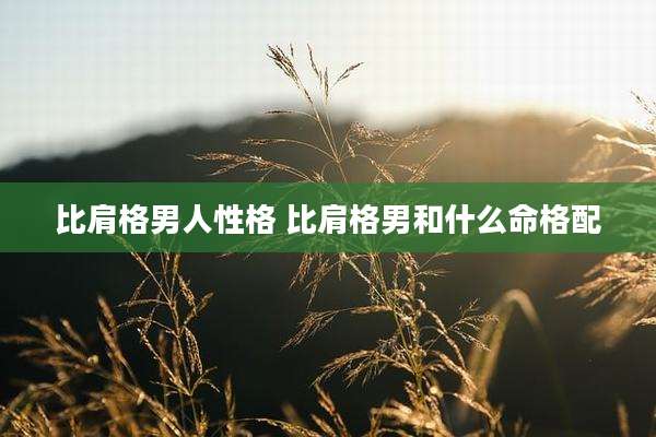 比肩格男人性格 比肩格男和什么命格配