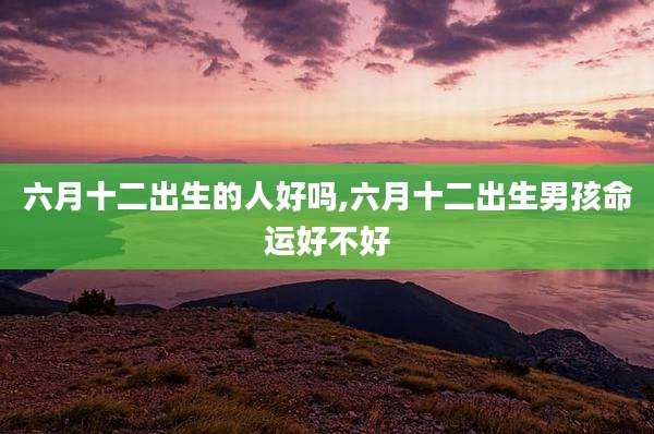 六月十二出生的人好吗,六月十二出生男孩命运好不好