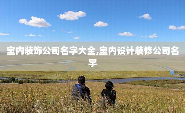 室内装饰公司名字大全,室内设计装修公司名字