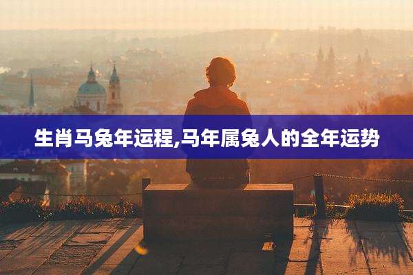 生肖马兔年运程,马年属兔人的全年运势
