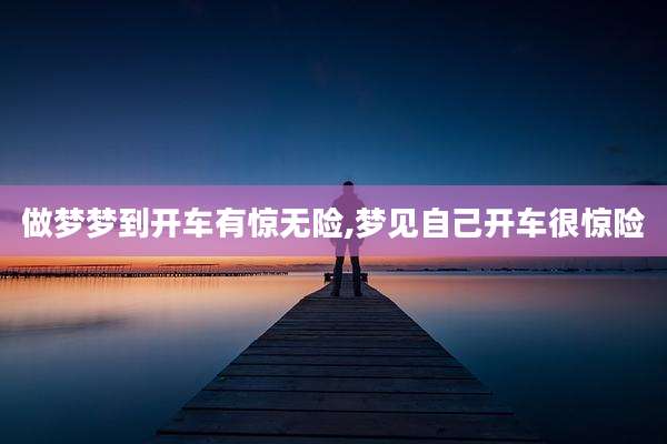 做梦梦到开车有惊无险,梦见自己开车很惊险