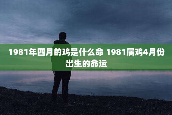 1981年四月的鸡是什么命 1981属鸡4月份出生的命运