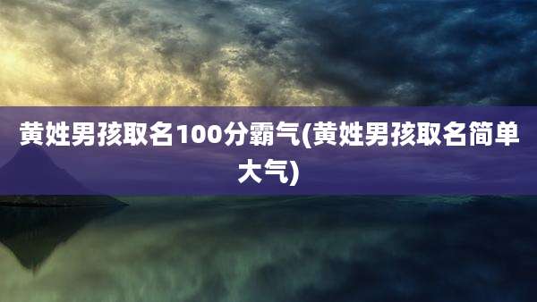 黄姓男孩取名100分霸气(黄姓男孩取名简单大气)