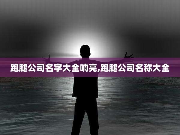 跑腿公司名字大全响亮,跑腿公司名称大全