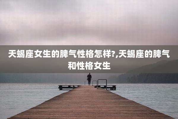 天蝎座女生的脾气性格怎样?,天蝎座的脾气和性格女生