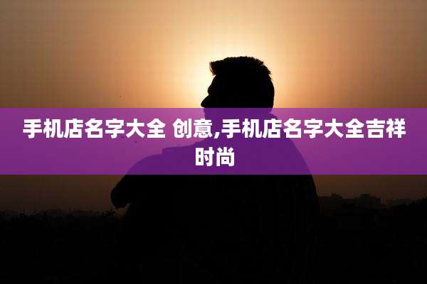 手机店名字大全 创意,手机店名字大全吉祥时尚
