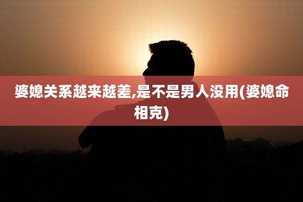 婆媳关系越来越差,是不是男人没用(婆媳命相克)