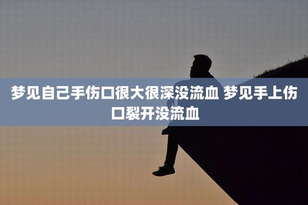 梦见自己手伤口很大很深没流血 梦见手上伤口裂开没流血
