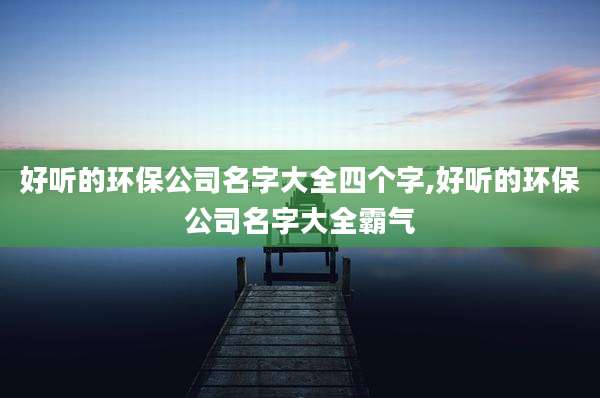 好听的环保公司名字大全四个字,好听的环保公司名字大全霸气