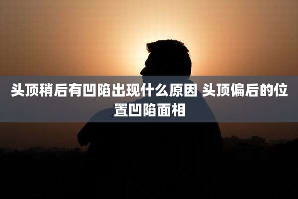 头顶稍后有凹陷出现什么原因 头顶偏后的位置凹陷面相