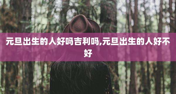 元旦出生的人好吗吉利吗,元旦出生的人好不好