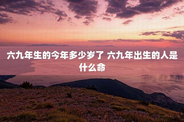 六九年生的今年多少岁了 六九年出生的人是什么命