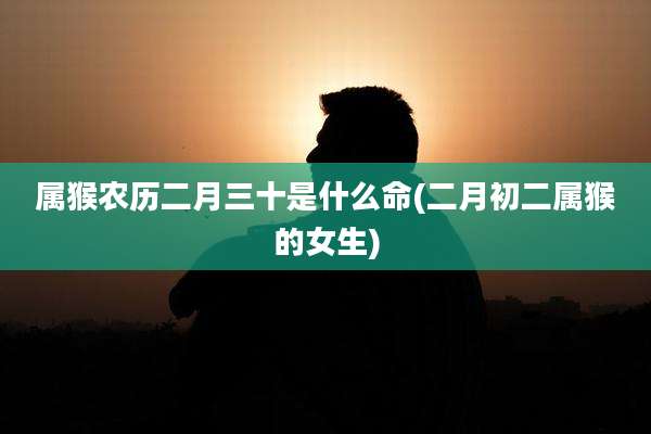 属猴农历二月三十是什么命(二月初二属猴的女生)