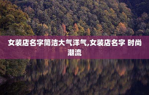 女装店名字简洁大气洋气,女装店名字 时尚潮流