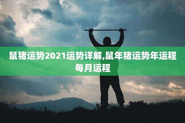 鼠猪运势2021运势详解,鼠年猪运势年运程每月运程