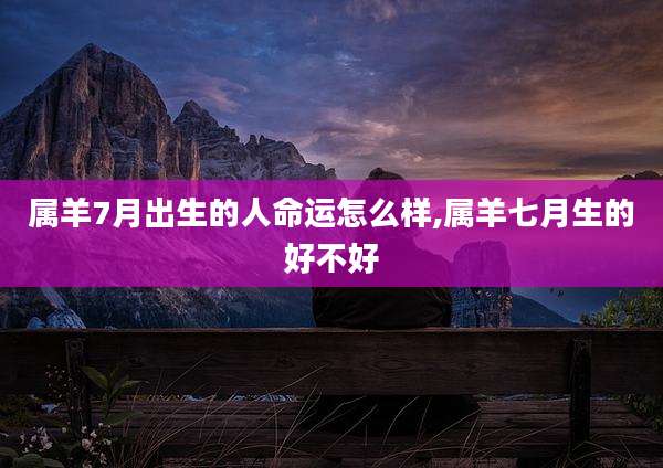 属羊7月出生的人命运怎么样,属羊七月生的好不好