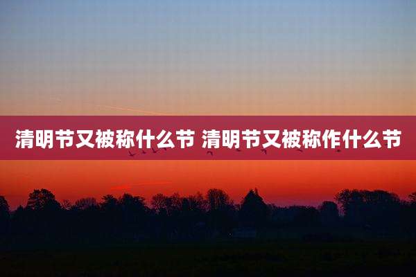 清明节又被称什么节 清明节又被称作什么节