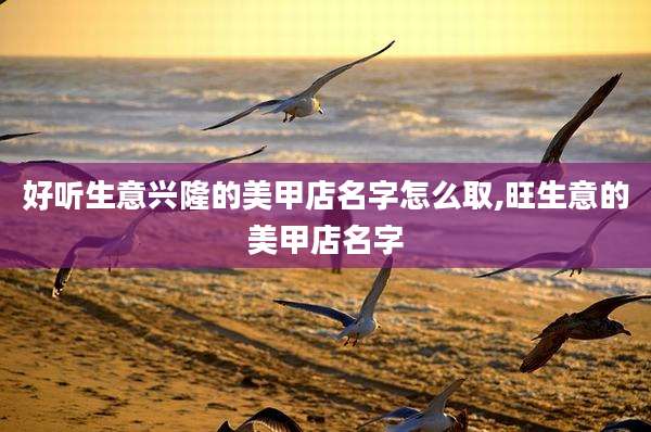 好听生意兴隆的美甲店名字怎么取,旺生意的美甲店名字