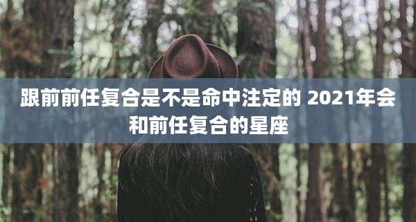 跟前前任复合是不是命中注定的 2021年会和前任复合的星座